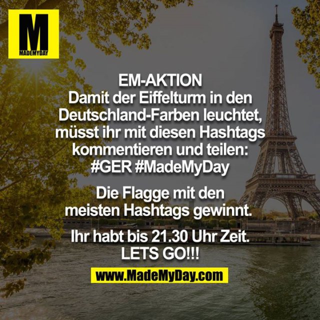 EM-AKTION - Damit der Eiffelturm in den Deutschland-Farben leuchtet, müsst ihr mit diesen Hashtags kommentieren und teilen: #GER #MadeMyDay . <br />
Das Land mit den meisten Hashtags gewinnt das Ding. <br />
<br />
Ihr habt bis 21.30 Uhr Zeit. LETS GO!!!<br />
