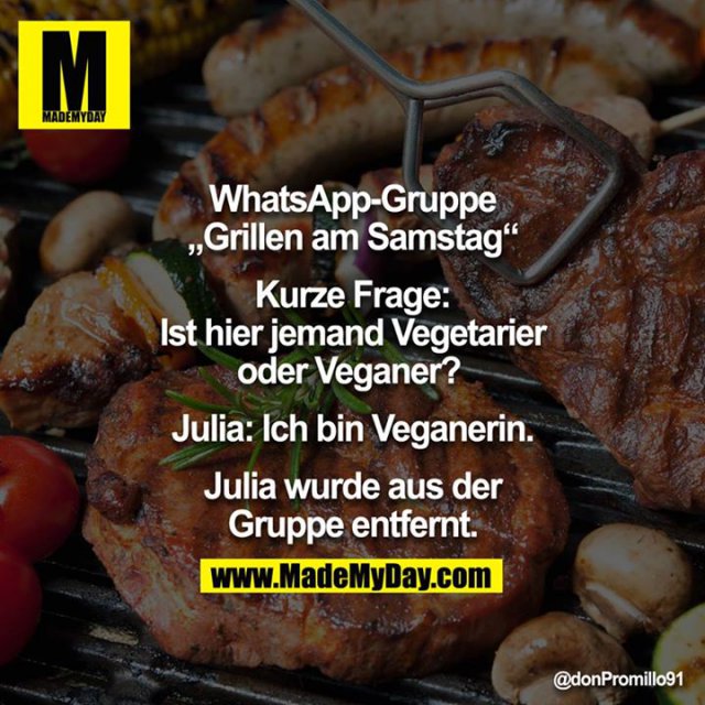 WhatsApp-Gruppe: Grillen am Samstag:<br />
Kurze Frage: Ist hier jemand Vegetarier oder Veganer? <br />
Julia: Ich bin Veganerin. <br />
Julia wurde aus der Gruppe entfernt.