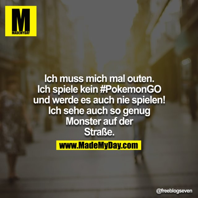 Ich muss mich mal outen - ich spiele kein #PokemonGO - und werde es auch nie spielen!<br />
Ich sehe auch so genug Monster auf der Straße.<br />
