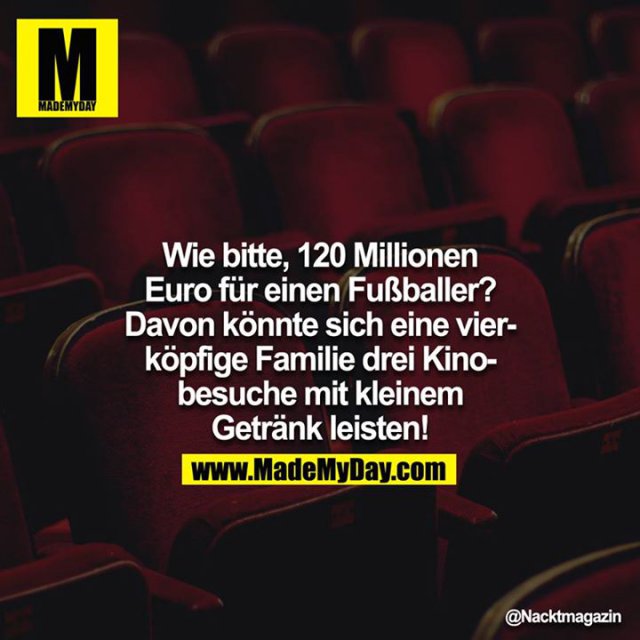 Wie bitte, 120 Millionen Euro für einen Fußballer? Davon könnte sich eine vierköpfige Familie drei Kinobesuche mit kleinem Getränk leisten!<br />
<br />
