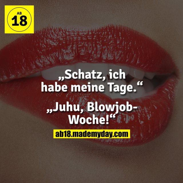 „Schatz, ich habe meine Tage.“<br />
<br />
„Juhu, Blowjob-Woche!“