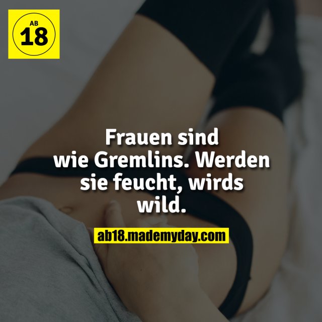 Frauen sind wie Gremlins. Werden sie feucht, wirds wild.