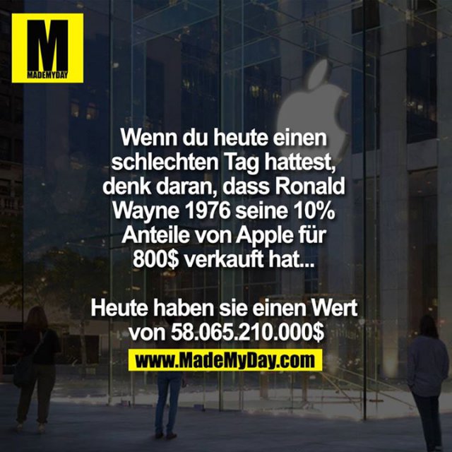 Wenn du heute einen schlechten Tag hast, denk daran, dass Ronald Wayne 1976 seine 10% Anteile von Apple für 800$ verkauft hat... Heute haben sie einen Wert von 58.065.210.000$