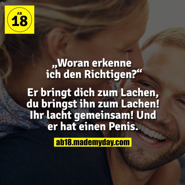 „Woran erkenne ich den Richtigen?“<br />
Er bringt dich zum Lachen, du bringst ihn zum Lachen! Ihr lacht gemeinsam! Und er hat einen Penis.