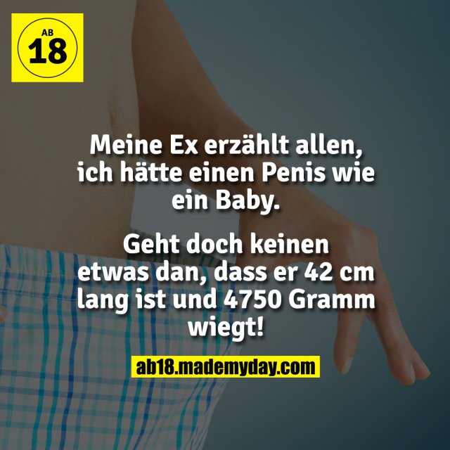 Meine Ex erzählt allen, ich hätte einen Penis wie ein Baby.<br />
Geht doch keinen etwas dan, dass er 42 cm lang ist und 4750 Gramm wiegt!