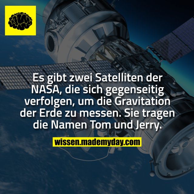 Es gibt zwei Satelliten der NASA, die sich gegenseitig verfolgen, um die Gravitation der Erde zu messen. Sie tragen die Namen Tom und Jerry.