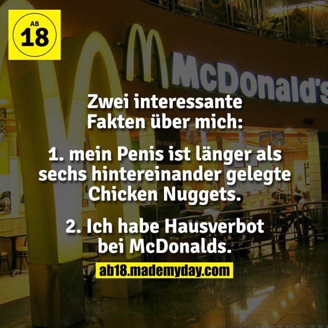 Zwei interessante Fakten über mich:<br />
1. mein Penis ist länger als sechs hintereinander gelegte Chicken Nuggets.<br />
2. Ich habe Hausverbot bei McDonalds.