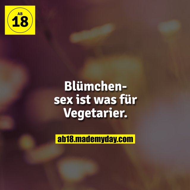 Blümchensex ist was für Vegetarier.