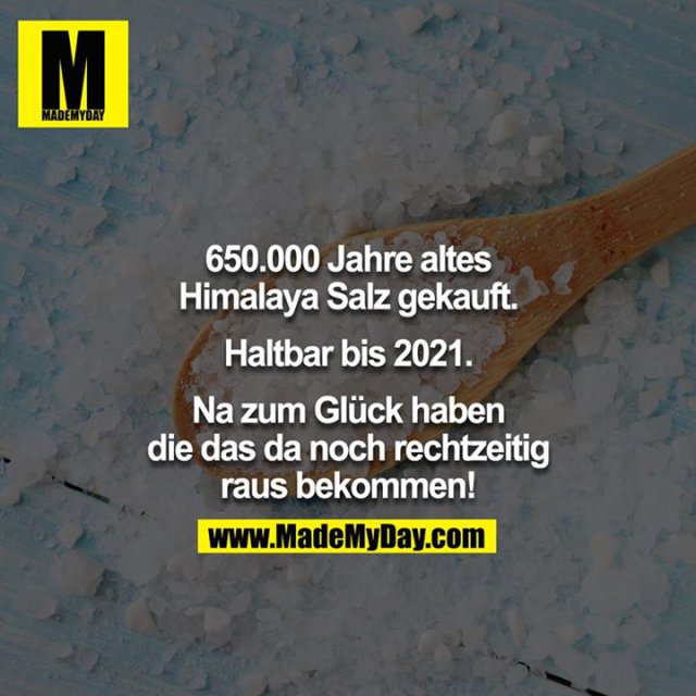 650.000 Jahre altes Himalaya Salz gekauft. <br />
<br />
Haltbar bis 2021. <br />
<br />
Na zum Glück haben die das da noch rechtzeitig raus bekommen!