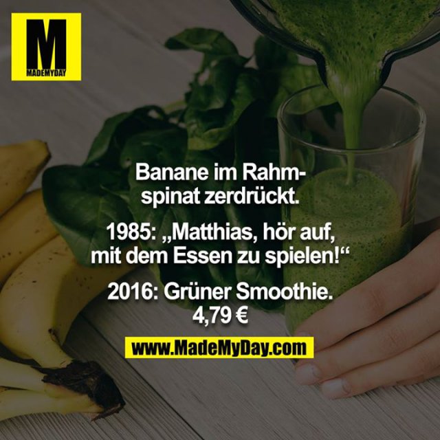 Banane im Rahmspinat zerdrückt.<br />
<br />
1985: „Matthias, hör auf, mit dem Essen zu spielen!“<br />
<br />
2016: Grüner Smoothie. 4,79 €