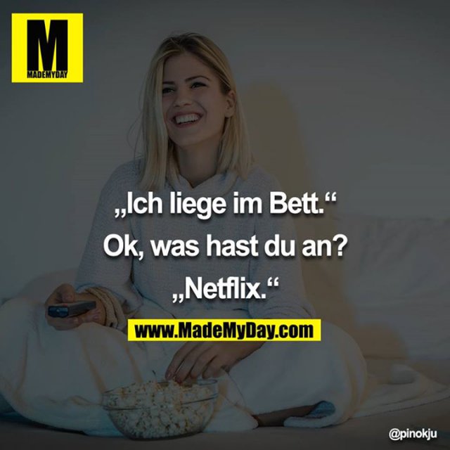 „Ich liege im Bett.“<br />
<br />
Ok, was hast du an?<br />
<br />
„Netflix.“