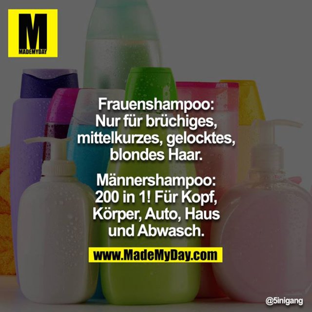 Frauenshampoo: <br />
Nur für brüchiges, mittelkurzes, gelocktes, blondes Haar.<br />
<br />
Männershampoo:<br />
200 in 1! Für Kopf, Körper, Auto, Haus und Abwasch.