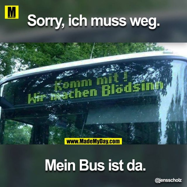 Sorry, ich muss weg.<br />
Mein Bus ist da.