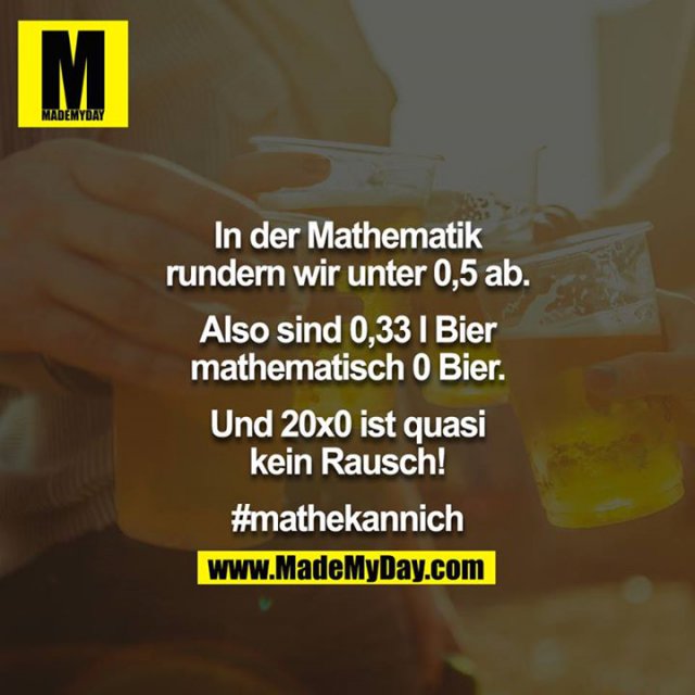 In der Mathematik rundern wir unter 0,5 ab.<br />
Also sind 0,33 l Bier mathematisch 0 Bier.<br />
Und 20x0 ist quasi kein Rausch!<br />
<br />
#mathekannich