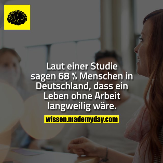 Laut einer Studie sagen 68 % Menschen in Deutschland, dass ein Leben ohne Arbeit langweilig wäre.