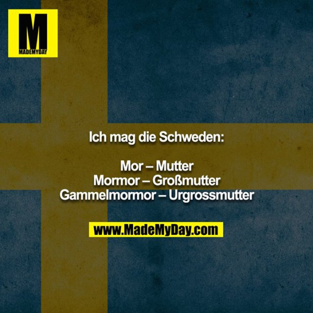 Ich mag die Schweden:<br />
<br />
Mor – Mutter<br />
Mormor – Großmutter<br />
Gammelmormor – Urgrossmutter