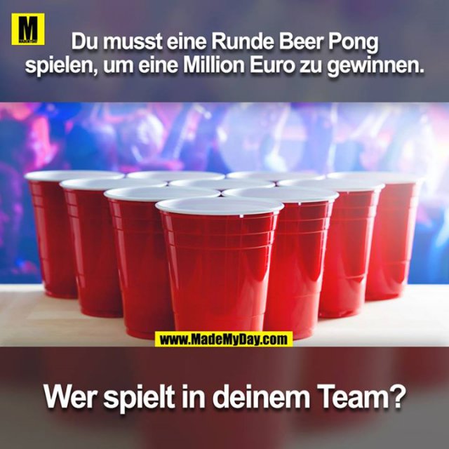 Du musst eine Runde Beer Pong spielen, um eine Million Euro zu gewinnen. Wer spielt in deinem Team?