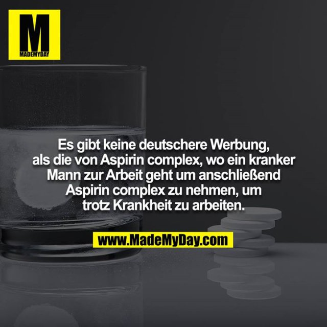 Es gibt keine deutschere Werbung, als die von Aspirin complex, wo ein kranker Mann zur Arbeit geht um anschließend Aspirin complex zu nehmen, um trotz Krankheit zu arbeiten.