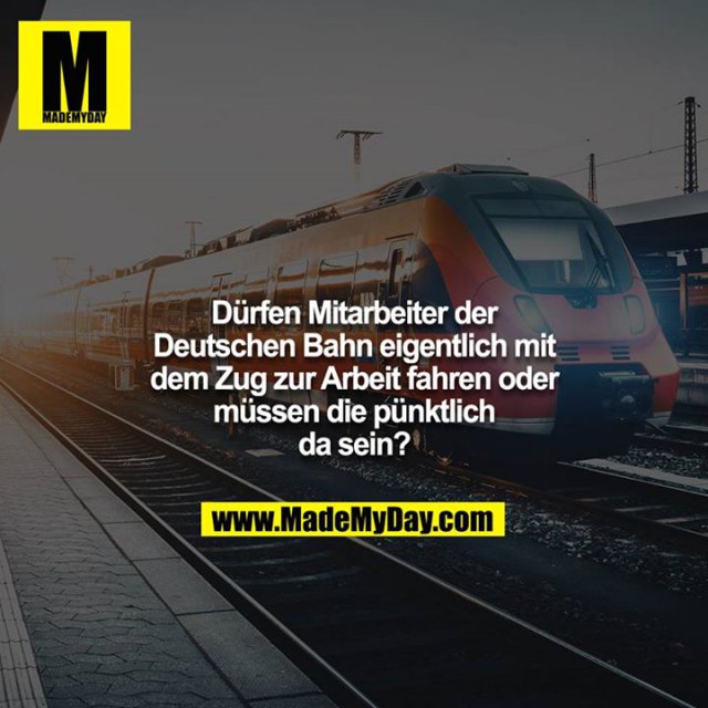 Dürfen Mitarbeiter der Deutschen Bahn eigentlich mit dem Zug zur Arbeit fahren oder müssen die pünktlich da sein?