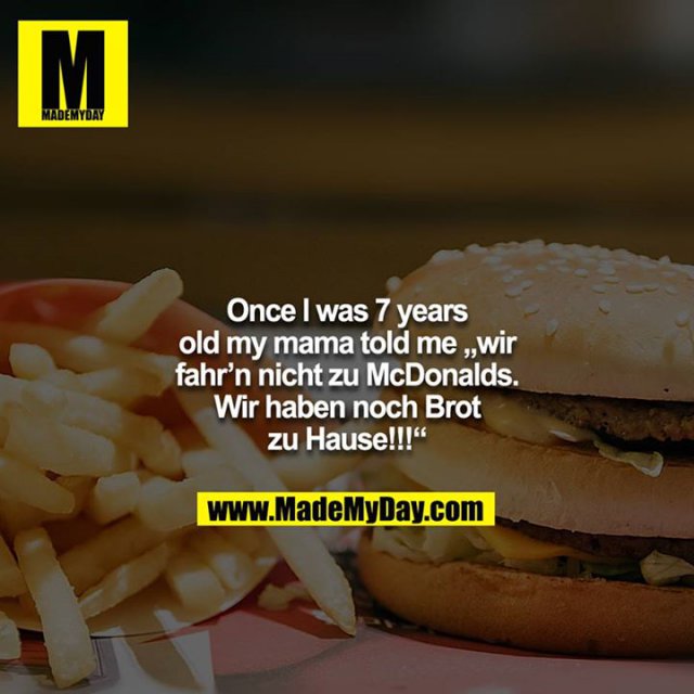 Once I was 7 years old my mama told me „wir fahr’n nicht zu McDonalds. Wir haben noch Brot zu Hause!!!“