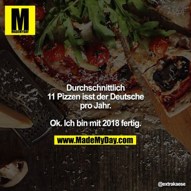 Durchschnittlich 11 Pizzen isst der Deutsche pro Jahr.<br />
<br />
Ok. Ich bin mit 2018 fertig.