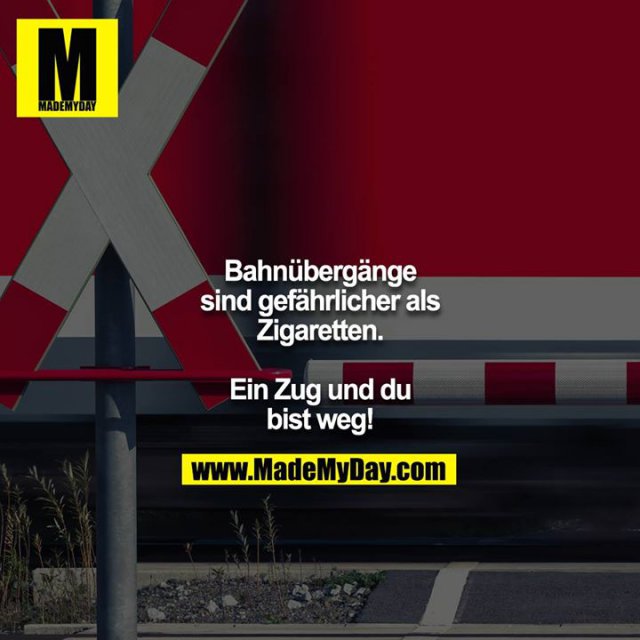 Bahnübergänge sind gefährlicher als Zigaretten.<br />
<br />
Ein Zug und du bist weg!