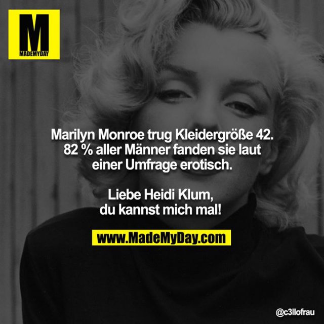 Marilyn Monroe trug Kleidergröße 42. 82 % aller Männer fanden sie laut einer Umfrage erotisch.<br />
<br />
Liebe Heidi Klum, du kannst mich mal!