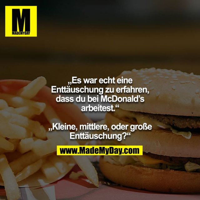 „Es war echt eine Enttäuschung zu erfahren, dass du bei McDonald’s arbeitest.“<br />
<br />
„Kleine, mittlere, oder große Enttäuschung?“