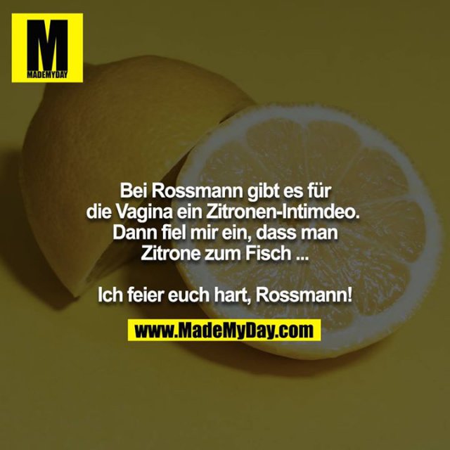 Bei Rossmann gibt es für die Vagina ein Zitronen-Intimdeo. <br />
Dann fiel mir ein, dass man Zitrone zum Fisch ...<br />
<br />
Ich feier euch hart, Rossmann!