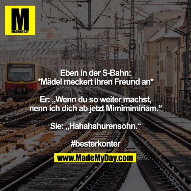 Eben in der S-Bahn:<br />
*Mädel meckert ihren Freund an*<br />
<br />
Er: „Wenn du so weiter machst, nenn ich dich ab jetzt Mimimimiriam.“<br />
<br />
Sie: „Hahahahurensohn.“<br />
<br />
#besterkonter