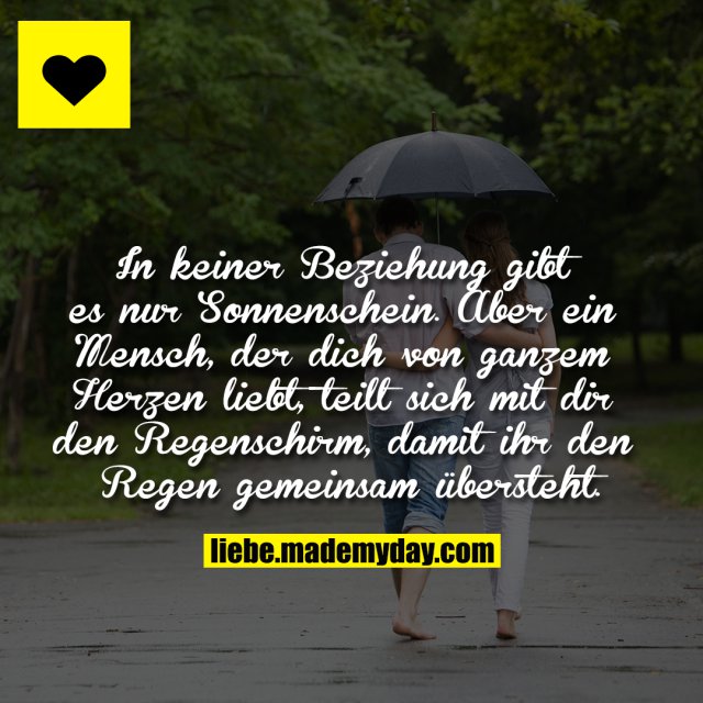 In keiner Beziehung gibt es nur Sonnenschein.<br />
Aber ein Mensch, der dich von ganzem Herzen liebt, teilt sich mit dir den Regenschirm, damit ihr den Regen gemeinsam übersteht.