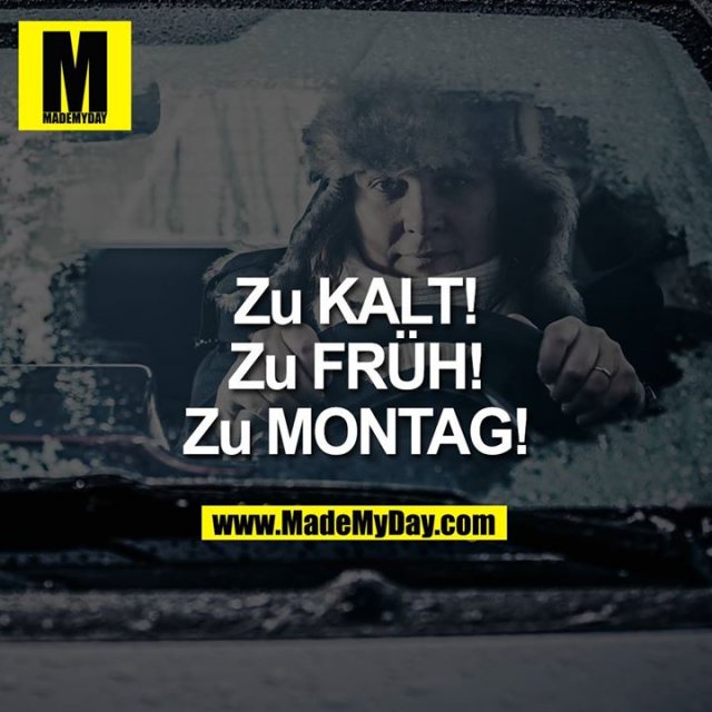 Zu KALT!<br />
Zu FRÜH!<br />
Zu MONTAG!
