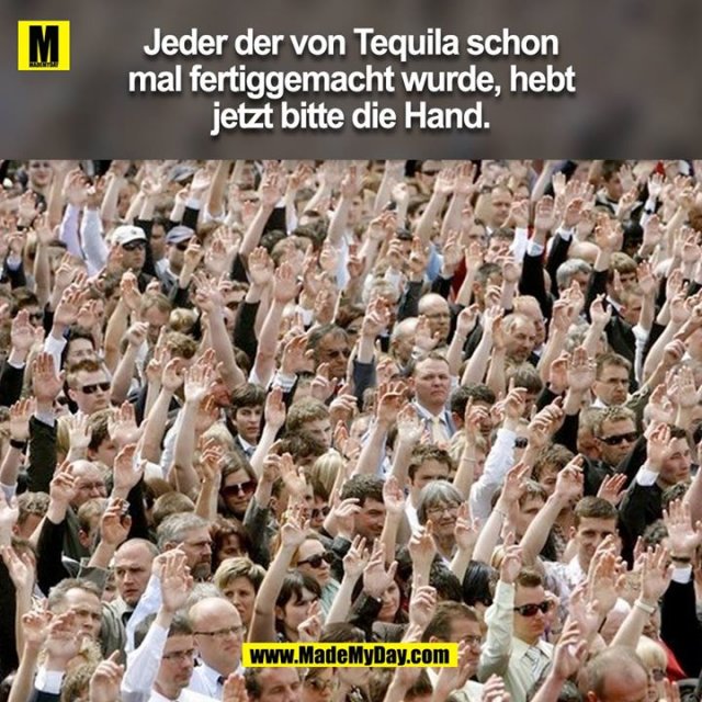 Jeder der von Tequila schon mal fertiggemacht wurde, hebt jetzt bitte die Hand.