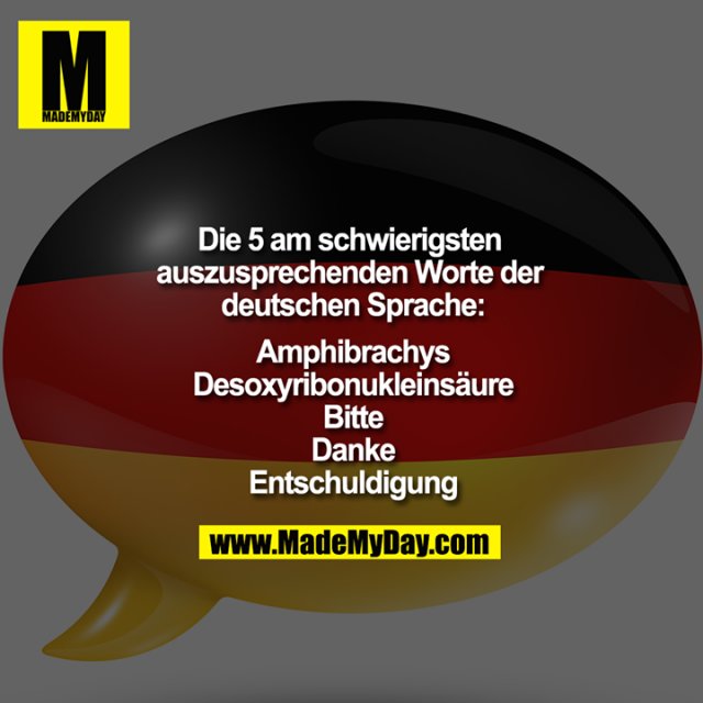 Die 5 am schwierigsten auszusprechenden Worte der deutschen Sprache:<br />
<br />
Amphibrachys<br />
Desoxyribonukleinsäure<br />
Bitte<br />
Danke<br />
Entschuldigung