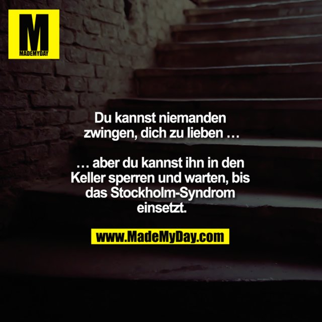  Du kannst niemandem zwingen dich zu lieben …<br />
<br />
… aber du kannst ihn in den Keller sperren und warten bis das Stockholm-Syndrom einsetzt.