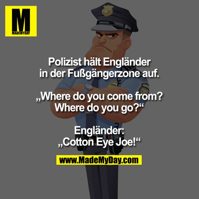 Polizist hält Engländer<br />
in der Fußgängerzone auf.<br />
<br />
„Where do you come from?<br />
Where do you go?“<br />
<br />
Engländer:<br />
„Cotton Eye Joe!“