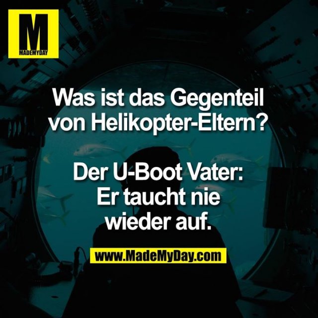Was ist das Gegenteil<br />
von Helikopter-Eltern?<br />
<br />
Der U-Boot Vater:<br />
Er taucht nie<br />
wieder auf.