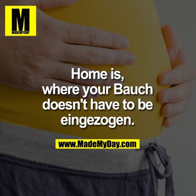 Home is, where your Bauch doesn't have to be eingezogen.
