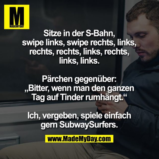 Sitze in der S-Bahn, swipe links, swipe rechts, links, rechts, rechts, links, rechts, links, links. <br />
Pärchen gegenüber: "Bitter, wenn man den ganzen Tag auf Tinder rumhängt." <br />
Ich, vergeben, spiele einfach gern SubwaySurfers.