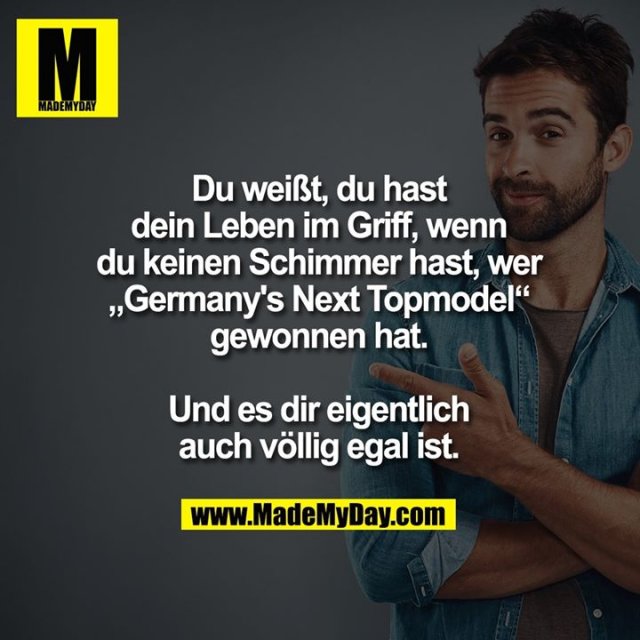 Du weißt, du hast<br />
dein Leben im Griff, wenn<br />
du keinen Schimmer hast, wer<br />
„Germany's Next Topmodel“<br />
gewonnen hat.<br />
<br />
Und es dir eigentlich<br />
auch völlig egal ist.