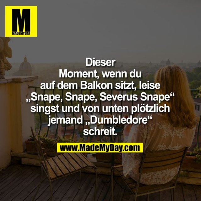 Dieser<br />
Moment, wenn du<br />
auf dem Balkon sitzt, leise<br />
„Snape, Snape, Severus Snape“<br />
singst und von unten plötzlich<br />
jemand „Dumbledore“<br />
schreit.