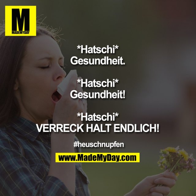 *Hatschi*<br />
Gesundheit.<br />
<br />
*Hatschi*<br />
Gesundheit!<br />
<br />
*Hatschi*<br />
VERRECK HALT ENDLICH!<br />
<br />
#heuschnupfen