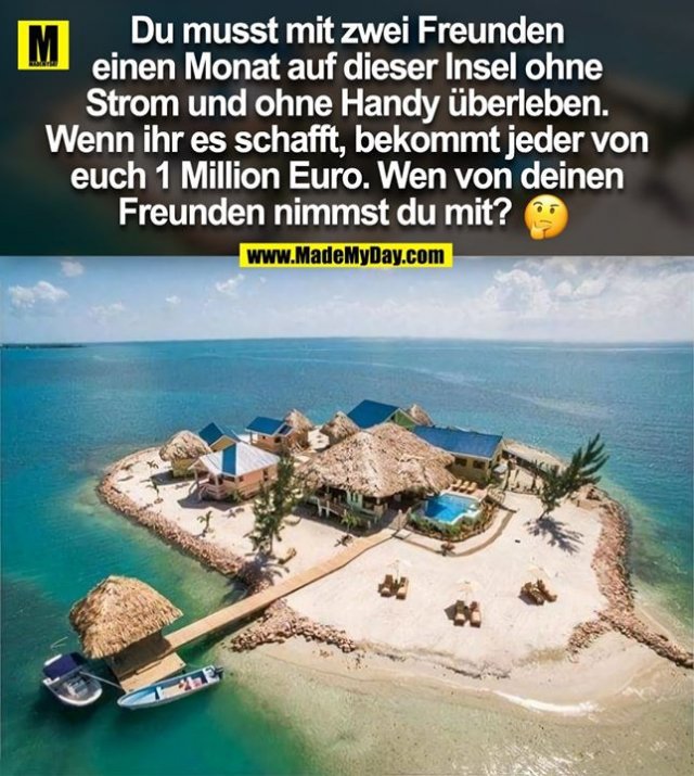 Du musst mit zwei Freunden<br />
einen Monat auf dieser Insel ohne<br />
Strom und ohne Handy überleben.<br />
Wenn ihr es schafft, bekommt jeder von<br />
euch 1 Million Euro. Wen von deinen<br />
Freunden nimmst du mit?