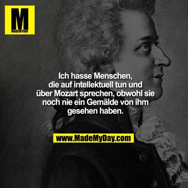 Ich hasse Menschen, die auf intellektuell tun und über Mozart sprechen, obwohl sie noch nie ein Gemälde von ihm gesehen haben.