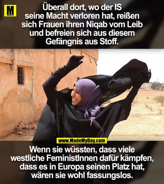 Überall dort, wo der IS<br />
seine Macht verloren hat, reißen<br />
sich Frauen ihren Niqab vom Leib<br />
und befreien sich aus diesem<br />
Gefängnis aus Stoff.<br />
<br />
Wenn sie wüssten, dass viele<br />
westliche FeministInnen dafür kämpfen,<br />
dass es in Europa seinen Platz hat,<br />
wären sie wohl fassungslos.