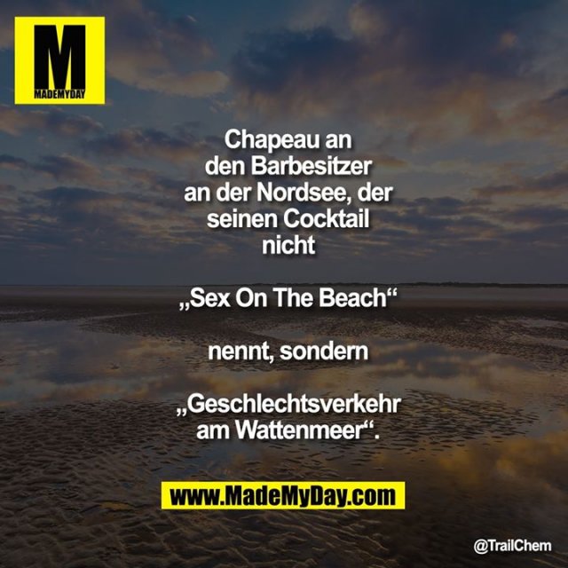 Chapeau an den Barbesitzer an der<br />
Nordsee, der seinen Cocktail nicht „Sex On<br />
The Beach“ nennt, sondern<br />
„Geschlechtsverkehr am Wattenmeer“.