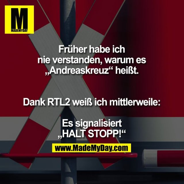 Früher habe ich nie verstanden, warum es „Andreaskreuz“ heißt.<br />
<br />
Dank RTL2 weiß ich mittlerweile:<br />
<br />
Es signalisiert „HALT STOPP!“