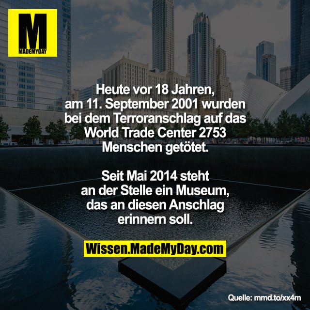 Heute vor 18 Jahren,<br />
am 11. September 2001 wurden<br />
bei dem Terroranschlag auf das<br />
World Trade Center 2753<br />
Menschen getötet.<br />
<br />
Seit Mai 2014 steht<br />
an der Stelle ein Museum,<br />
das an diesen Anschlag<br />
erinnern soll.