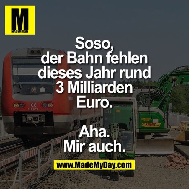 Soso, der Bahn fehlen dieses Jahr rund 3 Milliarden Euro.<br />
<br />
Aha. Mir auch.