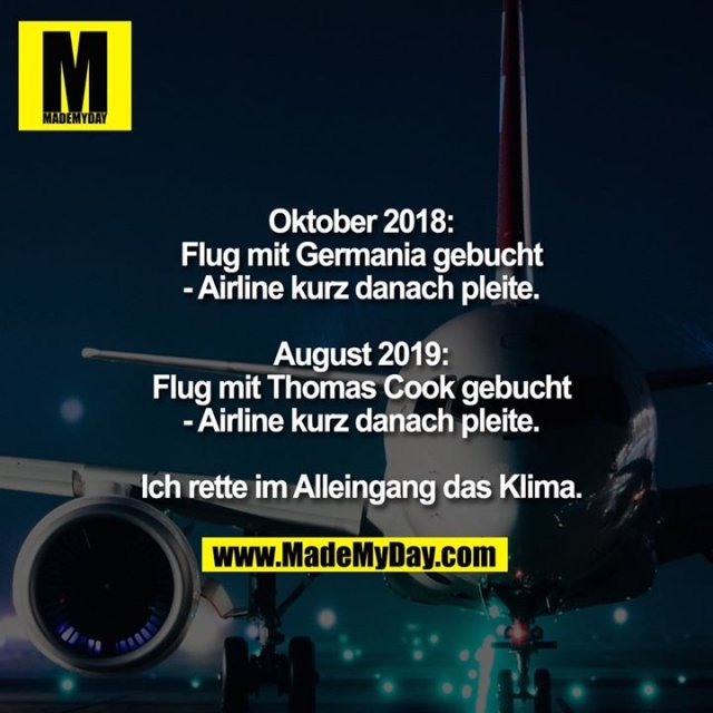 Oktober 2018:<br />
Flug mit Germania gebucht<br />
- Airline kurz danach pleite.<br />
<br />
August 2019:<br />
Flug mit Thomas Cook gebucht<br />
- Airline kurz danach pleite.<br />
<br />
Ich rette im Alleingang das Klima.